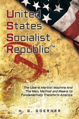 U.nited S.tates S.ocialist R.epublic: The Liberal / Marxist Machine And The Men, Method and Means to Fundamentally Transform America by Goerner, H. G.