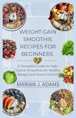 Weight Gain Smoothie Recipes for Beginners: A Complete Guide to High-Calorie Smoothies for Healthy Weight and Muscle Growth by Adams, Marian J.