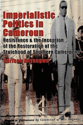 Imperialistic Politics in Cameroun: Resistance & the Inception of the Restoration of the Statehood of Southern Cameroons by Anyangwe, Carlson