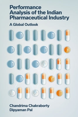 Performance Analysis of the Indian Pharmaceutical Industry: A Global Outlook by Chakraborty, Chandrima
