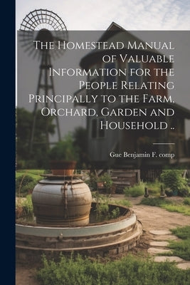 The Homestead Manual of Valuable Information for the People Relating Principally to the Farm, Orchard, Garden and Household .. by Gue B[enjamin] F., 1828- [From Old Ca