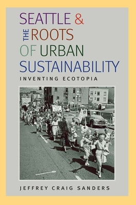 Seattle and the Roots of Urban Sustainability: Inventing Ecotopia by Sanders, Jeffrey Craig