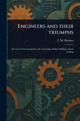 Engineers and Their Triumphs by Holmes, F. M. (Frederic Morell)