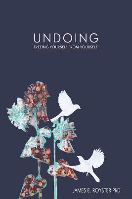 Undoing: Freeing Yourself from Yourself by Royster Ph. D., James E.