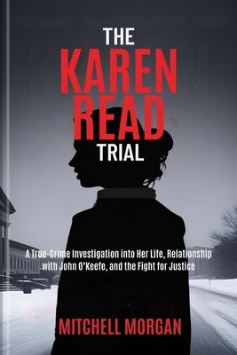 The Karen Read Trial: A True-Crime Investigation into Her Life, Relationship with John O'Keefe, and the Fight for Justice by Morgan, Mitchell