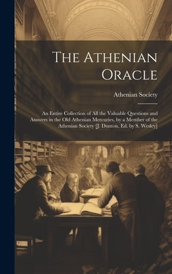 The Athenian Oracle; an Entire Collection of All the Valuable Questions and Answers in the Old Athenian Mercuries, by a Member of the Athenian Society by Athenian Society 1691-1697