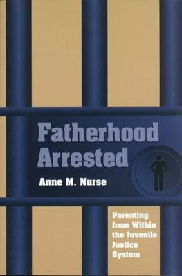 Fatherhood Arrested: Parenting from Within the Juvenile Justice System by Nurse, Anne M.