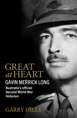 Great at Heart: Gavin Merrick Long, Australia's Official Second World War Historian by Hills, Garry