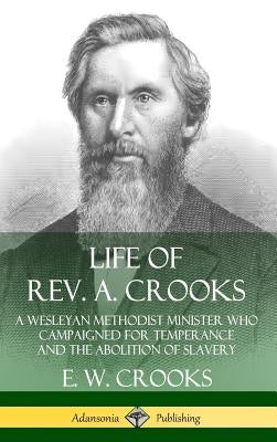 Life of Rev. A. Crooks: A Wesleyan Methodist Minister who Campaigned for Temperance and the Abolition of Slavery (Hardcover) by Crooks, E. W.