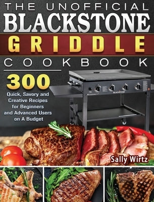 The Unofficial Blackstone Griddle Cookbook: 300 Quick, Savory and Creative Recipes for Beginners and Advanced Users on A Budget by Wirtz, Sally