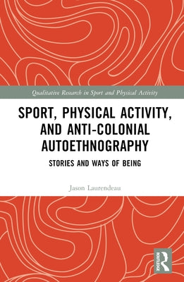 Sport, Physical Activity, and Anti-Colonial Autoethnography: Stories and Ways of Being by Laurendeau, Jason