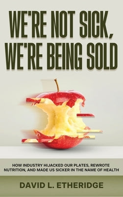 We're Not Sick, We're Being Sold: How Industry Hijacked Our Plates, Rewrote Nutrition, and Made Us Sicker in the Name of Health by Etheridge, David L.