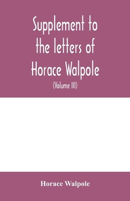 Supplement to the letters of Horace Walpole, fourth earl of Orford together with upwards of one hundred and fifty letters addressed to Walpole between by Walpole, Horace