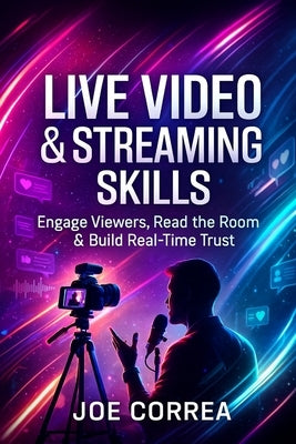 Live Video & Streaming Skills: Engage Viewers, Read the Room & Build Real-Time Trust by Correa, Joe
