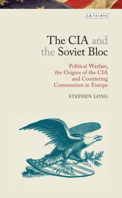 The CIA and the Soviet Bloc: Political Warfare, the Origins of the CIA and Countering Communism in Europe by Long, Stephen