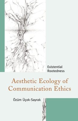 Aesthetic Ecology of Communication Ethics: Existential Rootedness by Üçok-Sayrak, Özüm