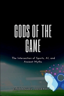 Gods of the Game, The Intersection of Sports, AI, and Ancient Myths by Joseph, Emmanuel