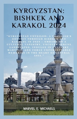 Kyrgyzstan: Bishkek and Karakol 2024: "Kyrgyzstan Unveiled: A Traveler's Odyssey Through Bishkek and Karakol in 2024 - Embark on a by Michaels, Marvel E.
