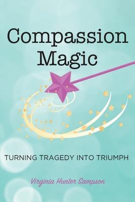 Compassion Magic: Turning Tragedy into Triumph by Sampson, Virginia Hunter