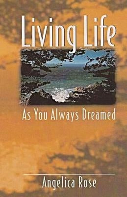 Living Life as You Always Dreamed: A simple guide to the life you are born to live by Rose, Angelica