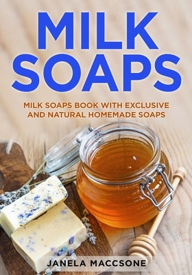 Milk Soaps: Milk Soaps Book with Exclusive and Natural Homemade Soaps by Maccsone, Janela