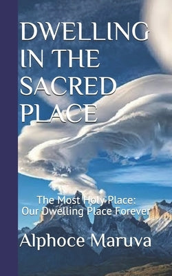 Dwelling in the Sacred Place: The Most Holy Place - Our Dwelling Place Forever by Maruva, Alphoce