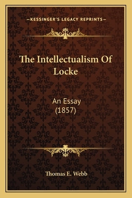 The Intellectualism Of Locke: An Essay (1857) by Webb, Thomas E.
