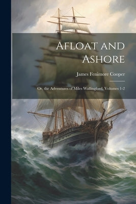 Afloat and Ashore; Or, the Adventures of Miles Wallingford, Volumes 1-2 by Cooper, James Fenimore
