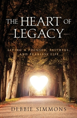 The Heart of Legacy: Living a Focused, Faithful, and Fearless Life by Simmons, Debbie