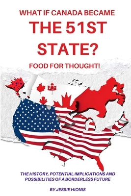 What if Canada Became the 51st State? Food for Thought! The History, Potential Implications and Possibilities of a Borderless Future by Hionis, Jessie