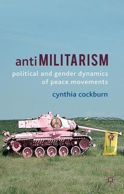 Anti-Militarism: Political and Gender Dynamics of Peace Movements by Cockburn, C.