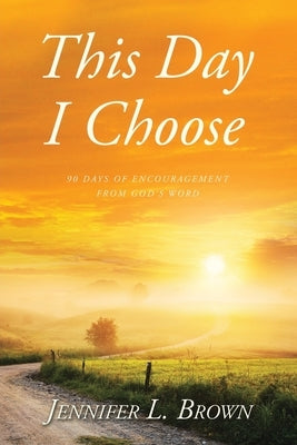 This Day I Choose: 90 Days of Encouragement from God's Word by Brown, Jennifer L.