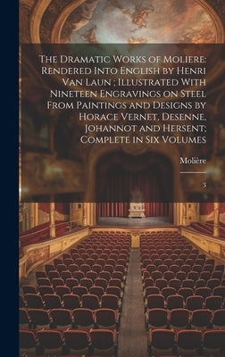 The Dramatic Works of Moliere: Rendered Into English by Henri Van Laun; Illustrated With Nineteen Engravings on Steel From Paintings and Designs by H by Molière, 1622-1673