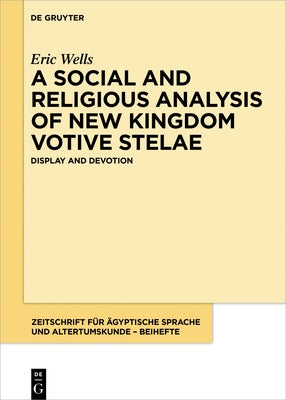 A Social and Religious Analysis of New Kingdom Votive Stelae: Display and Devotion by Wells, Eric