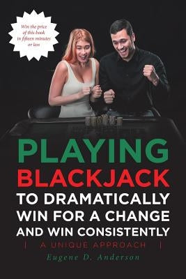 Playing Blackjack To Dramatically Win For A Change and Win Consistently by Anderson, Eugene