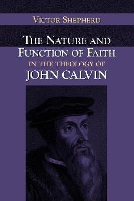 The Nature and Function of Faith in the Theology of John Calvin by Shepherd, Victor a.