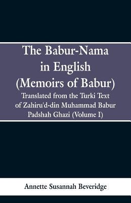 The Babur-nama in English (Memoirs of Babur): Translated from the original Turki text of Zahiru'd-din Muhammad Babur Padshah Ghazi (Volume I) by Beveridge, Annette Susannah