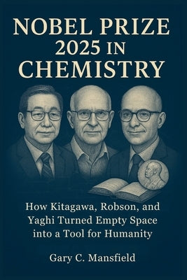 Nobel Prize 2025 in Chemistry: How Kitagawa, Robson, and Yaghi Turned Empty Space into a Tool for Humanity by Mansfield, Gary C.