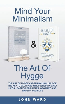 The Art of Hygge & Minimalism: Unlock The Key to Health And Mindfulness in Daily Life & Learn to Declutter, Organize, And Simplify Your Life by Ward, John