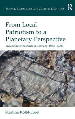 From Local Patriotism to a Planetary Perspective: Impact Crater Research in Germany, 1930s-1970s by Kölbl-Ebert, Martina