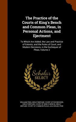 The Practice of the Courts of King's Bench and Common Pleas, in Personal Actions, and Ejectment: To Which Are Added, the Law and Practice of Extents, by Tidd, William