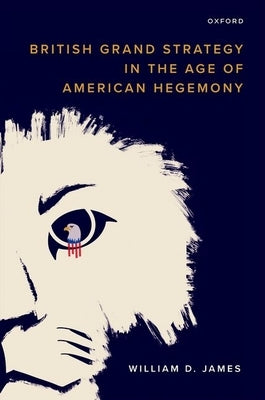 British Grand Strategy in the Age of American Hegemony by James, William D.