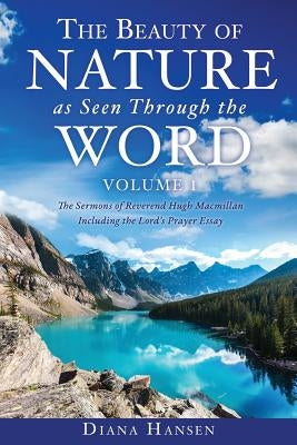 The Beauty of Nature as Seen Through the Word The Sermons of Reverend Hugh Macmillan, 1833-1903 Volume I - Including the Lord's Prayer Essay Compilati by Hansen, Diana