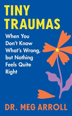 Tiny Traumas: When You Don't Know What's Wrong, But Nothing Feels Quite Right by Arroll, Meg