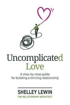 Uncomplicated Love: A step-by-step guide for building a thriving relationship by Lewin, Shelley