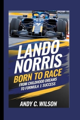 Lando Norris: Born to Race - From Childhood Dreams to Formula 1 Success by C. Wilson, Andy