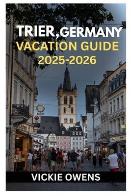 Trier, Germany Vacation Guide 2025-2026: A Traveler's Guide to Trier, Germany - History, Culture, Wine Routes, Weekend Escapes, Attractions, Food, Iti by Owens, Vickie