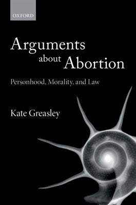 Arguments about Abortion: Personhood, Morality, and Law by Greasley, Kate