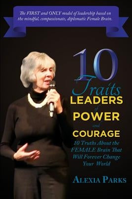 10 TRAITS Leaders of Power and Courage: 10 Truths About The Female Brain That Will Forever Change Your World by Parks, Alexia