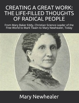 Creating a Great Work: THE LIFE-FILLED THOUGHTS OF RADICAL PEOPLE: From Mary Baker Eddy -- Christian Science Leader of the Free World -- to M by Newhealer, Mary